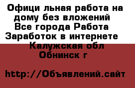 Официaльная работа на дому,без вложений - Все города Работа » Заработок в интернете   . Калужская обл.,Обнинск г.